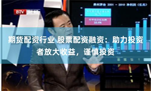 期货配资行业 股票配资融资：助力投资者放大收益，谨慎投资