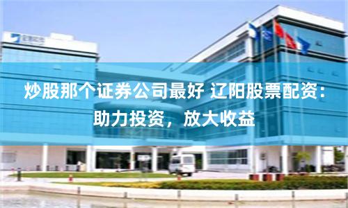 炒股那个证券公司最好 辽阳股票配资：助力投资，放大收益