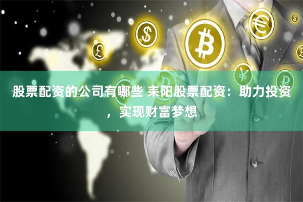 股票配资的公司有哪些 耒阳股票配资：助力投资，实现财富梦想