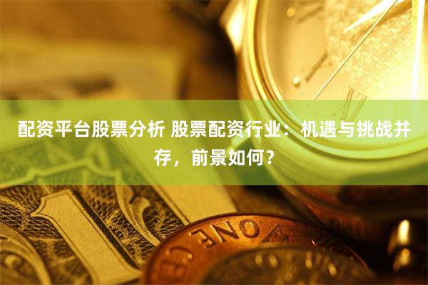 配资平台股票分析 股票配资行业：机遇与挑战并存，前景如何？