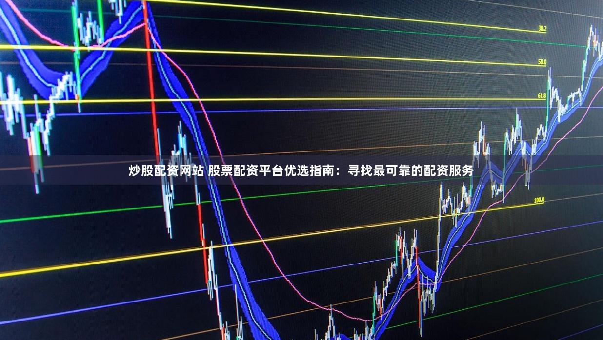 炒股配资网站 股票配资平台优选指南：寻找最可靠的配资服务