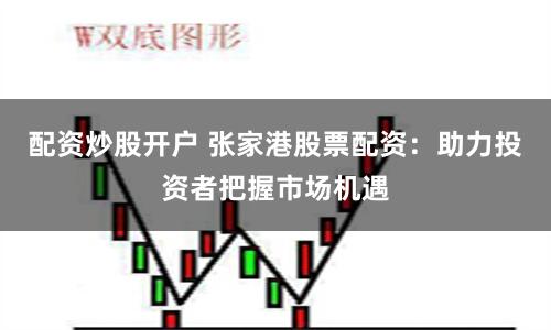 配资炒股开户 张家港股票配资：助力投资者把握市场机遇