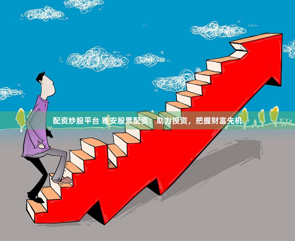 配资炒股平台 雅安股票配资：助力投资，把握财富先机