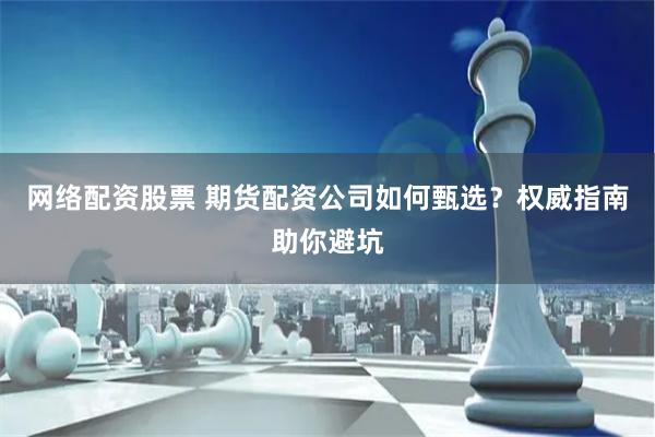网络配资股票 期货配资公司如何甄选？权威指南助你避坑