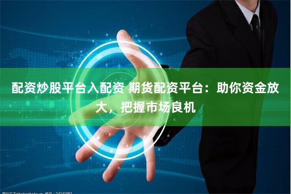 配资炒股平台入配资 期货配资平台：助你资金放大，把握市场良机
