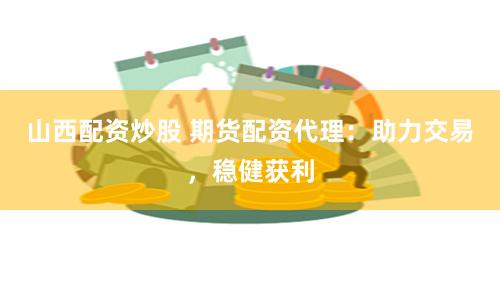 山西配资炒股 期货配资代理：助力交易，稳健获利