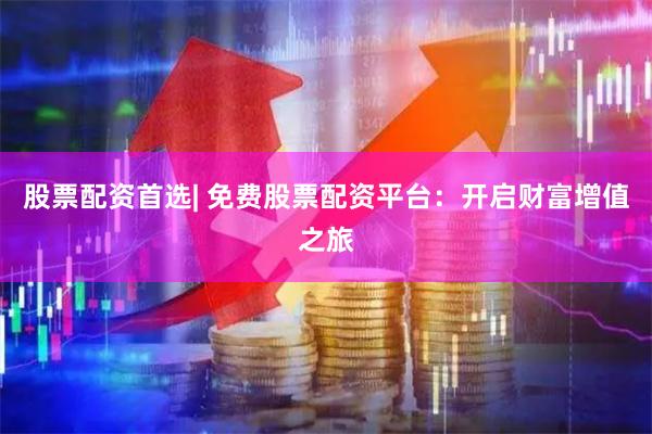 股票配资首选| 免费股票配资平台：开启财富增值之旅