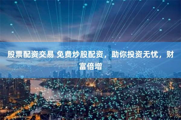 股票配资交易 免费炒股配资，助你投资无忧，财富倍增