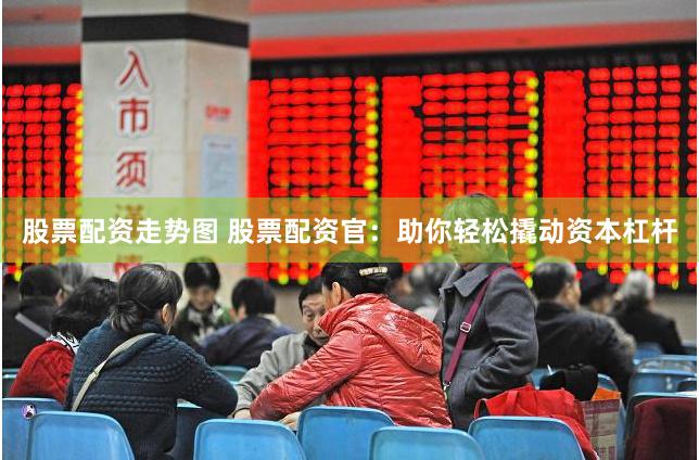 股票配资走势图 股票配资官：助你轻松撬动资本杠杆