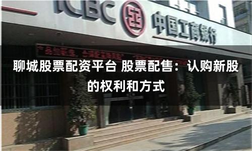 聊城股票配资平台 股票配售：认购新股的权利和方式