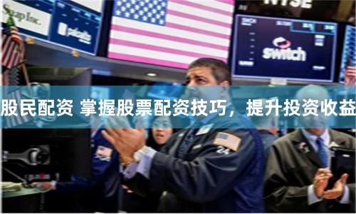 股民配资 掌握股票配资技巧，提升投资收益