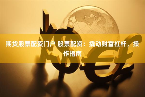 期货股票配资门户 股票配资：撬动财富杠杆，操作指南