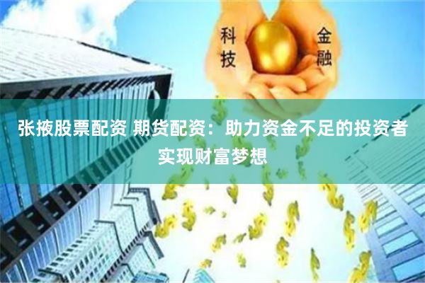 张掖股票配资 期货配资：助力资金不足的投资者实现财富梦想