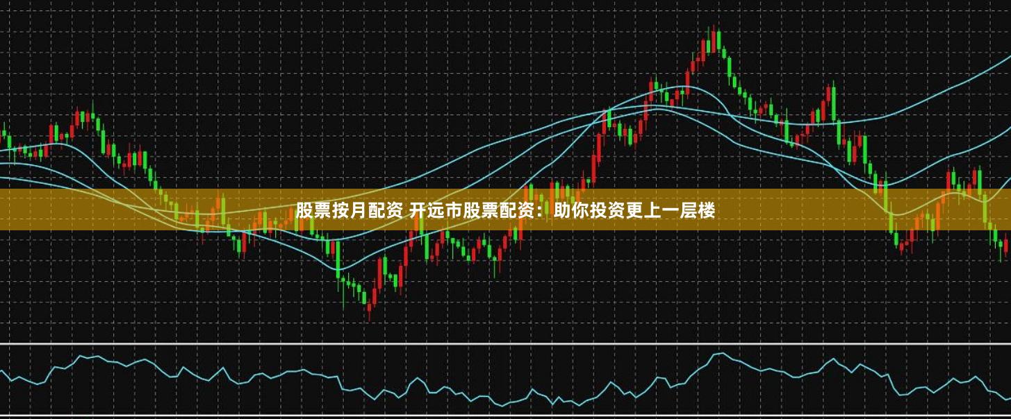 股票按月配资 开远市股票配资：助你投资更上一层楼