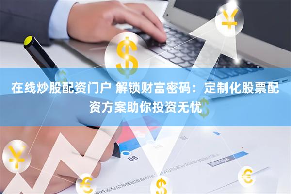 在线炒股配资门户 解锁财富密码：定制化股票配资方案助你投资无忧