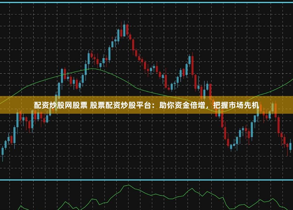配资炒股网股票 股票配资炒股平台：助你资金倍增，把握市场先机