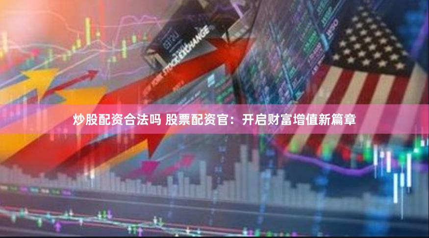 炒股配资合法吗 股票配资官：开启财富增值新篇章