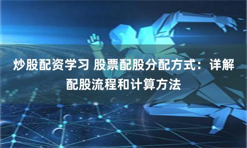 炒股配资学习 股票配股分配方式：详解配股流程和计算方法