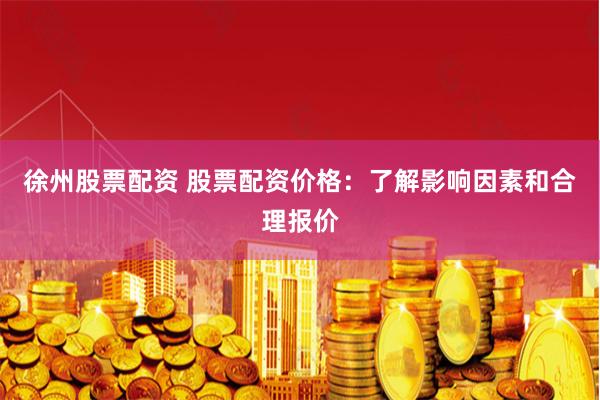 徐州股票配资 股票配资价格：了解影响因素和合理报价