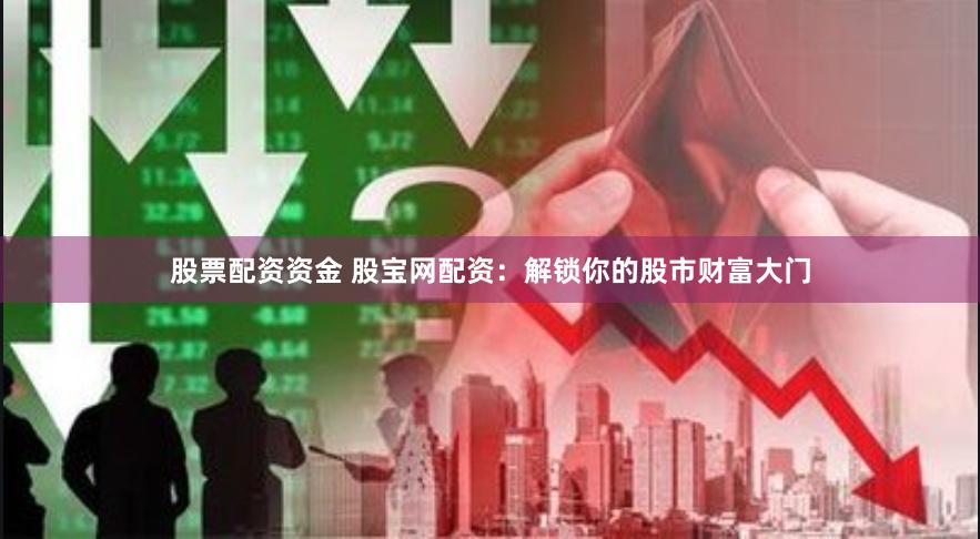 股票配资资金 股宝网配资：解锁你的股市财富大门