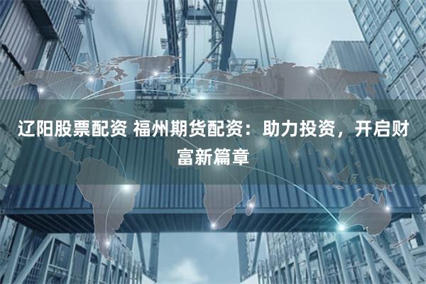 辽阳股票配资 福州期货配资：助力投资，开启财富新篇章