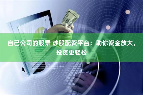 自己公司的股票 炒股配资平台：助你资金放大，投资更轻松