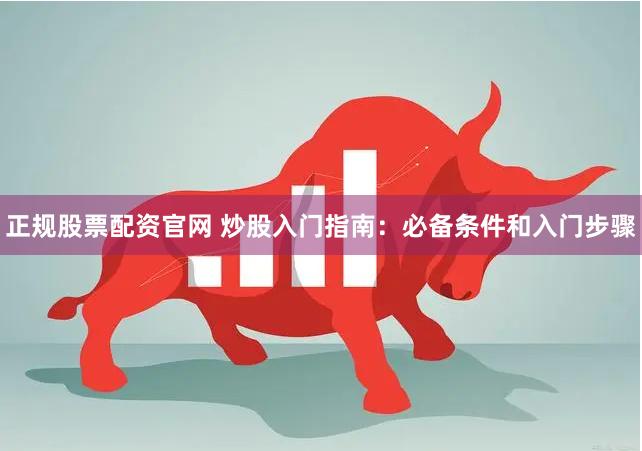 正规股票配资官网 炒股入门指南：必备条件和入门步骤