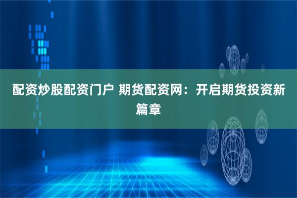 配资炒股配资门户 期货配资网：开启期货投资新篇章