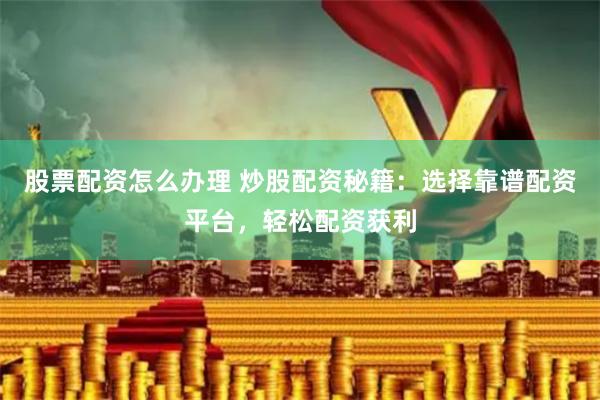 股票配资怎么办理 炒股配资秘籍：选择靠谱配资平台，轻松配资获利