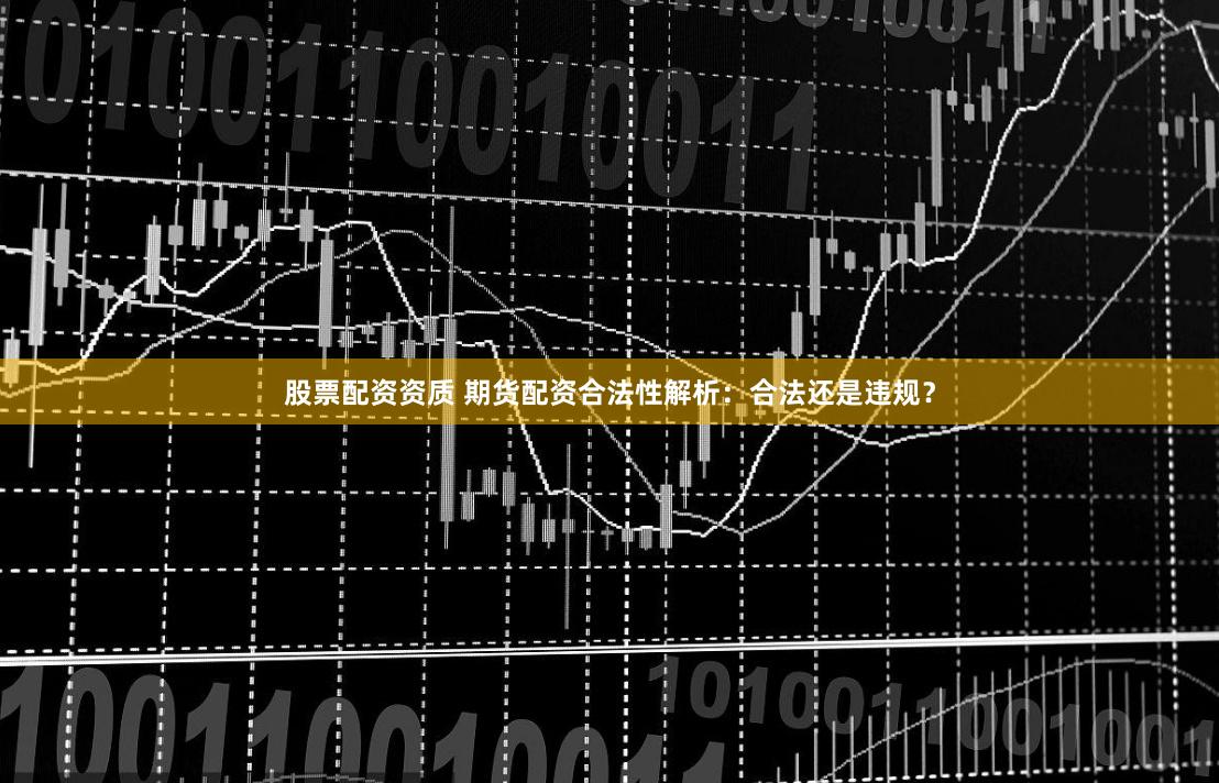 股票配资资质 期货配资合法性解析：合法还是违规？