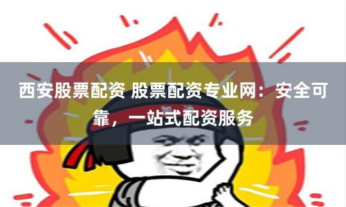 西安股票配资 股票配资专业网：安全可靠，一站式配资服务