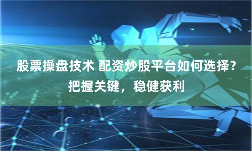 股票操盘技术 配资炒股平台如何选择？把握关键，稳健获利