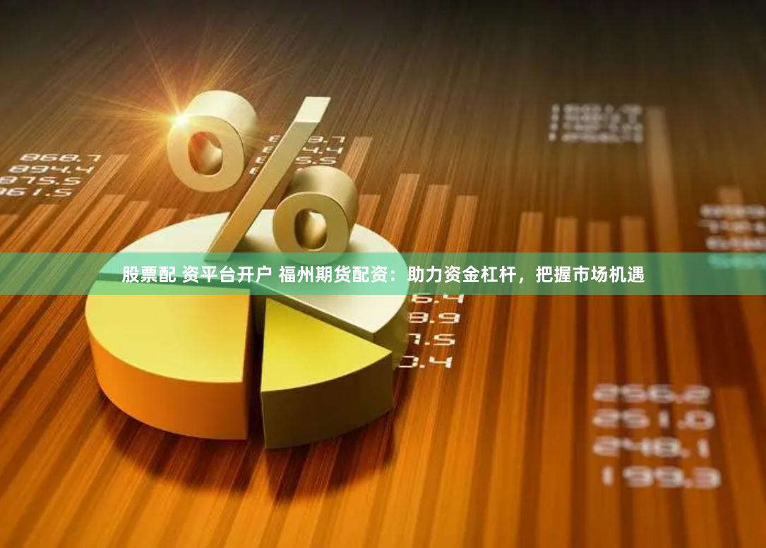 股票配 资平台开户 福州期货配资：助力资金杠杆，把握市场机遇