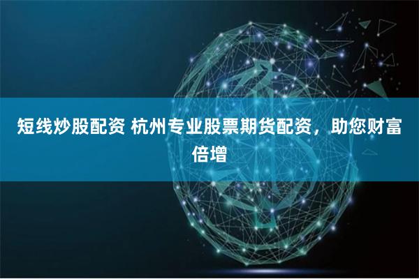 短线炒股配资 杭州专业股票期货配资，助您财富倍增