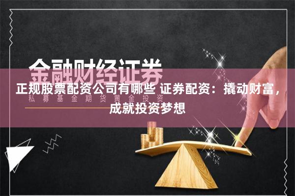 正规股票配资公司有哪些 证券配资：撬动财富，成就投资梦想