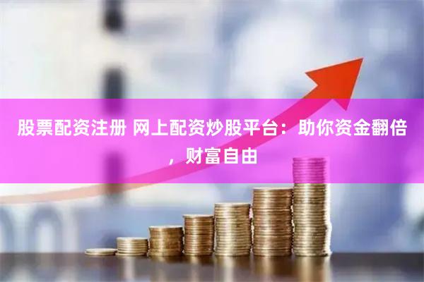 股票配资注册 网上配资炒股平台：助你资金翻倍，财富自由