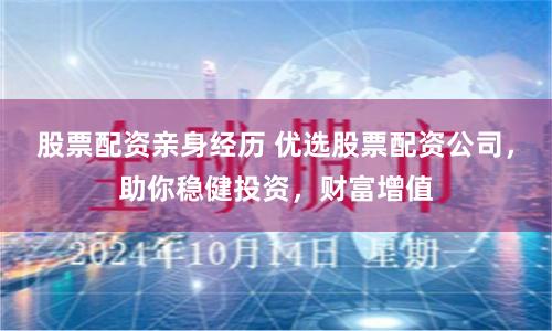 股票配资亲身经历 优选股票配资公司，助你稳健投资，财富增值