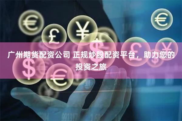广州期货配资公司 正规炒股配资平台，助力您的投资之旅