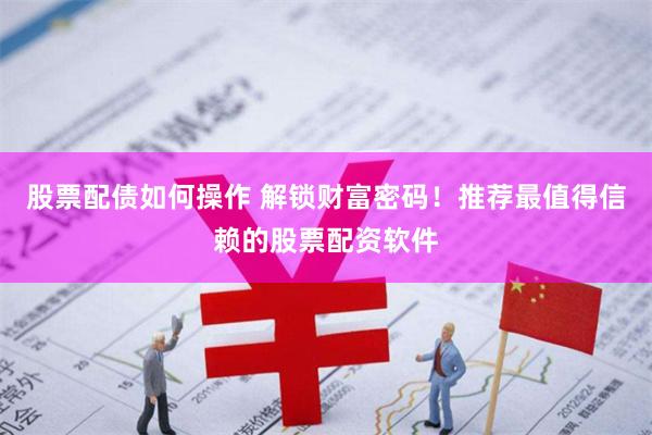 股票配债如何操作 解锁财富密码！推荐最值得信赖的股票配资软件