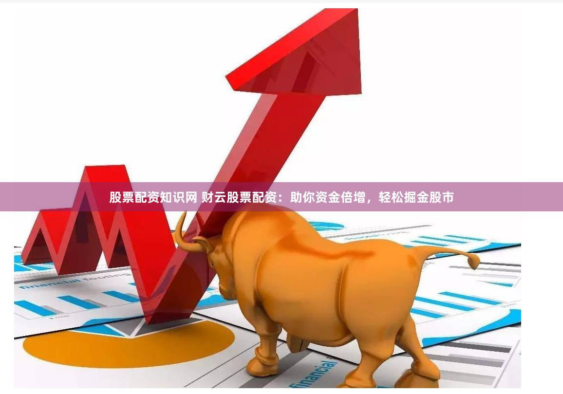 股票配资知识网 财云股票配资：助你资金倍增，轻松掘金股市