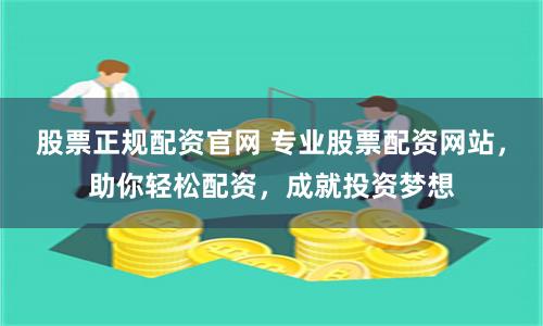 股票正规配资官网 专业股票配资网站，助你轻松配资，成就投资梦想