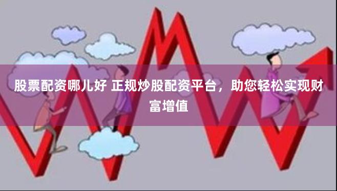 股票配资哪儿好 正规炒股配资平台，助您轻松实现财富增值