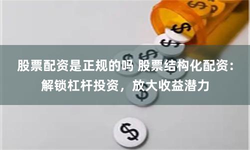 股票配资是正规的吗 股票结构化配资：解锁杠杆投资，放大收益潜力
