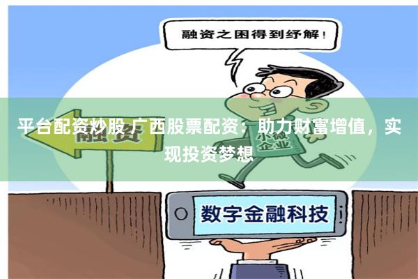 平台配资炒股 广西股票配资：助力财富增值，实现投资梦想