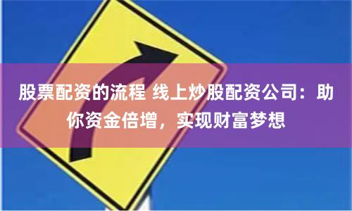 股票配资的流程 线上炒股配资公司：助你资金倍增，实现财富梦想