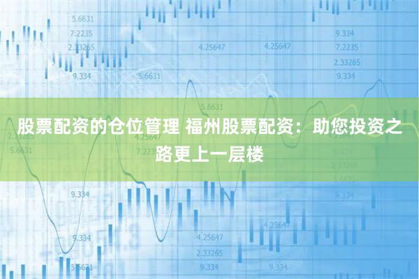 股票配资的仓位管理 福州股票配资：助您投资之路更上一层楼