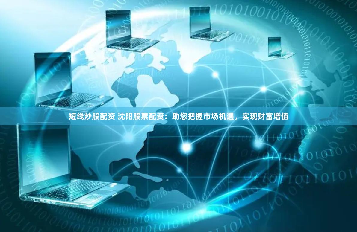 短线炒股配资 沈阳股票配资：助您把握市场机遇，实现财富增值