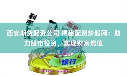 西安期货配资公司 揭秘配资炒股网：助力股市投资，实现财富增值