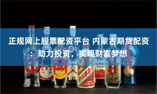 正规网上股票配资平台 内蒙古期货配资:助力投资,实现财富梦想