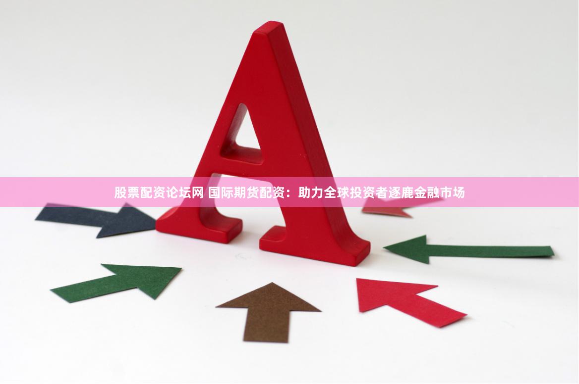股票配资论坛网 国际期货配资:助力全球投资者逐鹿金融市场